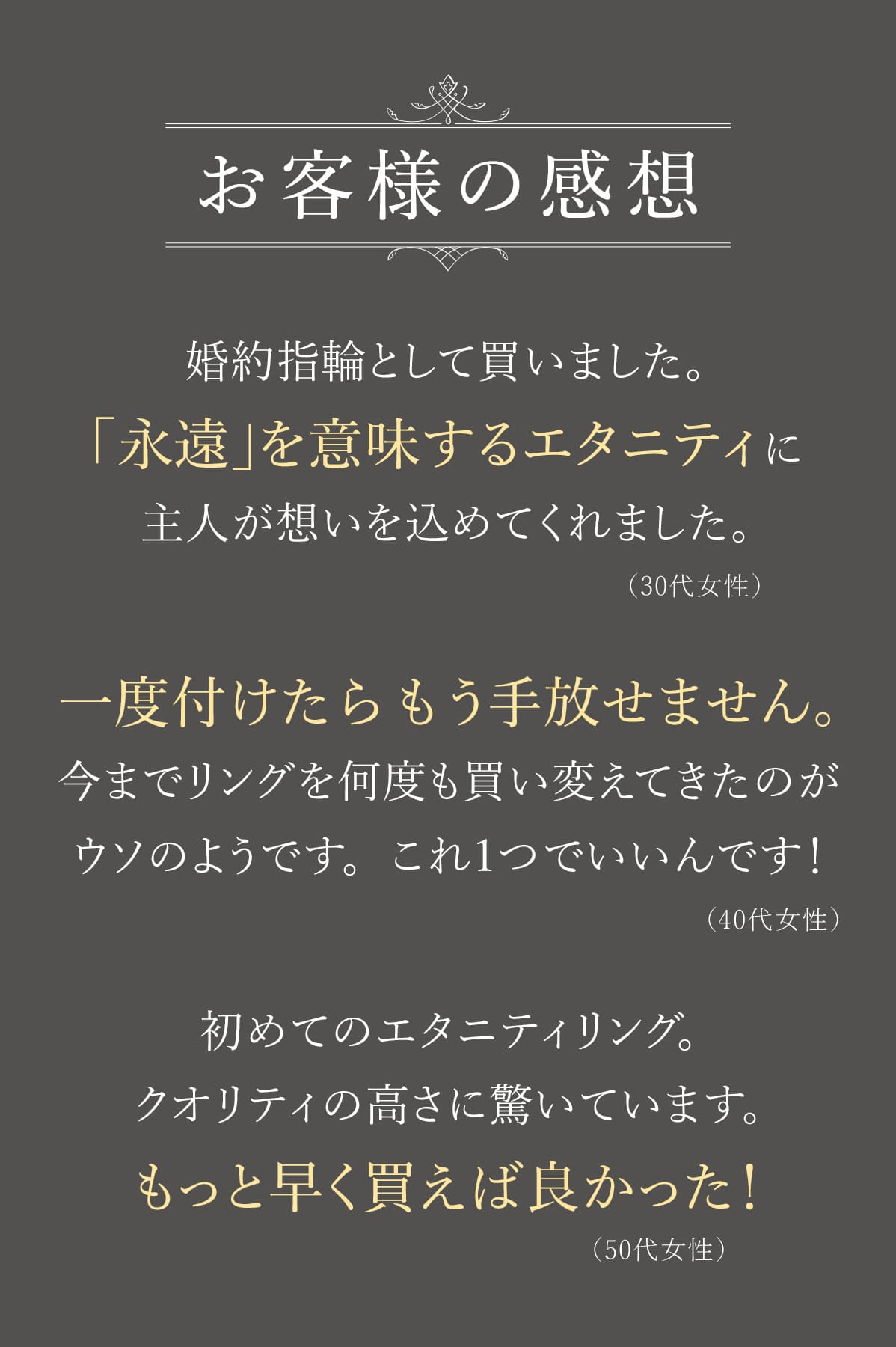 お客様の感想。「永遠」を意味するエタニティに主人が想いを込めてくれました。一度付けたらもう手放せません。初めてのエタニティリング。クオリティの高さに驚いています。もっと早く買えば良かった。